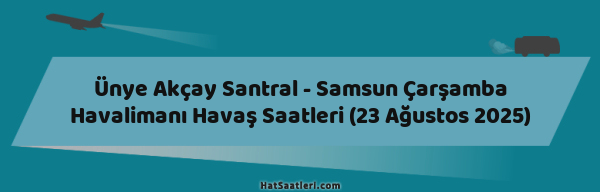 Ünye Akçay Santral - Samsun Çarşamba Havalimanı Havaş Saatleri (23 Ağustos 2025)